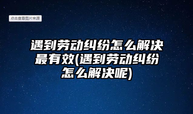 遇到勞動糾紛怎么解決最有效(遇到勞動糾紛怎么解決呢)