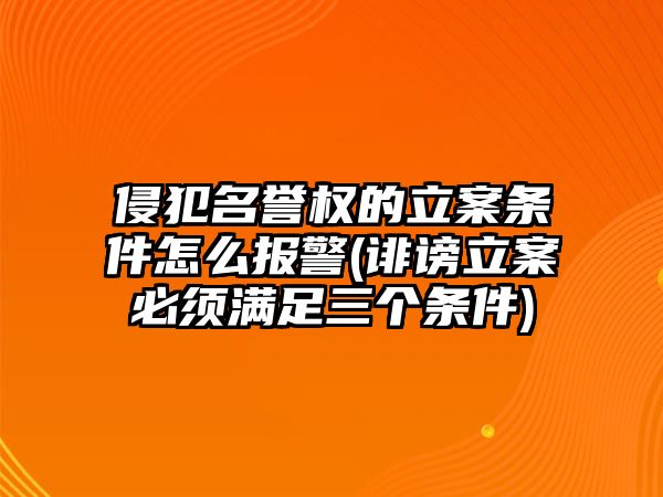 侵犯名譽權的立案條件怎么報警(誹謗立案必須滿足三個條件)