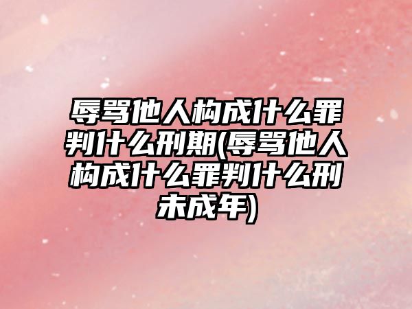 辱罵他人構成什么罪判什么刑期(辱罵他人構成什么罪判什么刑未成年)