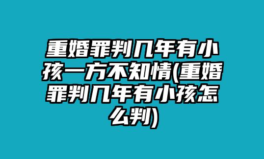 重婚罪判幾年有小孩一方不知情(重婚罪判幾年有小孩怎么判)