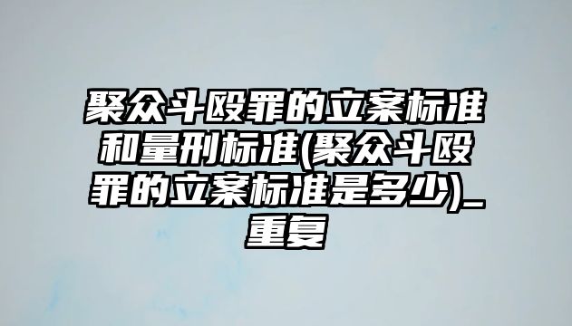 聚眾斗毆罪的立案標準和量刑標準(聚眾斗毆罪的立案標準是多少)_重復