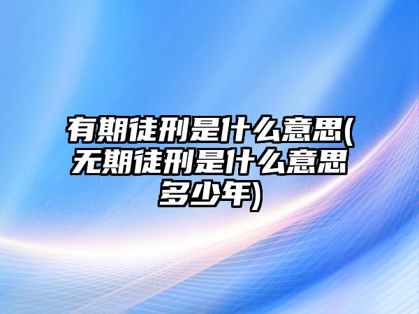 有期徒刑是什么意思(無期徒刑是什么意思多少年)