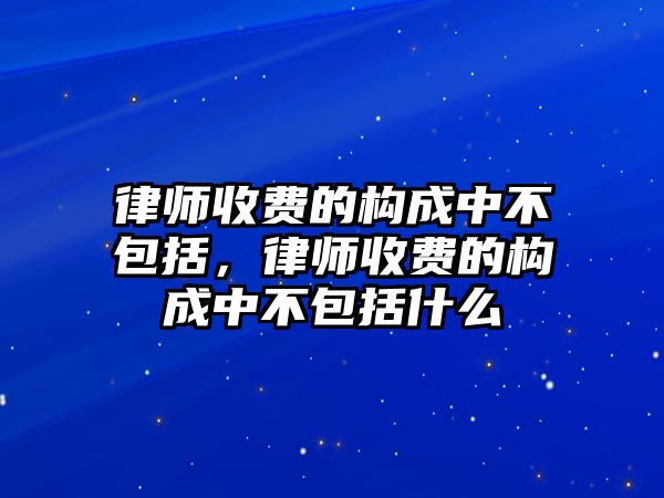 律師收費的構成中不包括，律師收費的構成中不包括什么