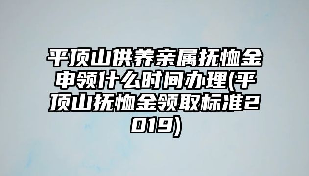 平頂山供養(yǎng)親屬撫恤金申領什么時間辦理(平頂山撫恤金領取標準2019)