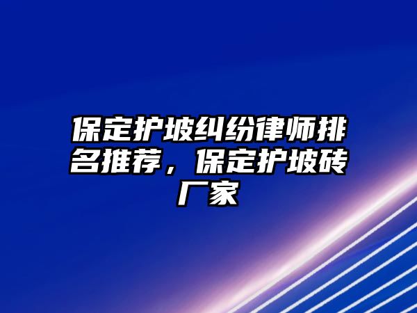 保定護(hù)坡糾紛律師排名推薦，保定護(hù)坡磚廠家