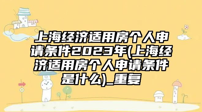 上海經(jīng)濟適用房個人申請條件2023年(上海經(jīng)濟適用房個人申請條件是什么)_重復