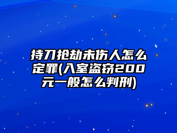 持刀搶劫未傷人怎么定罪(入室盜竊200元一般怎么判刑)