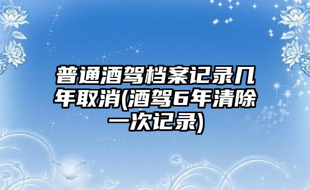 普通酒駕檔案記錄幾年取消(酒駕6年清除一次記錄)