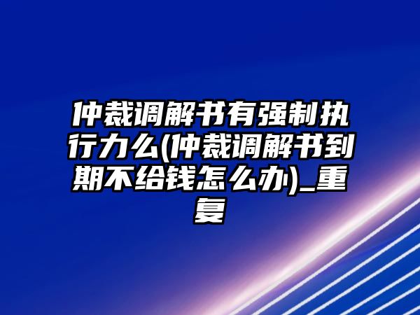 仲裁調解書有強制執行力么(仲裁調解書到期不給錢怎么辦)_重復