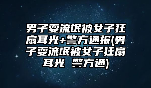 男子耍流氓被女子狂扇耳光+警方通報(男子耍流氓被女子狂扇耳光 警方通)