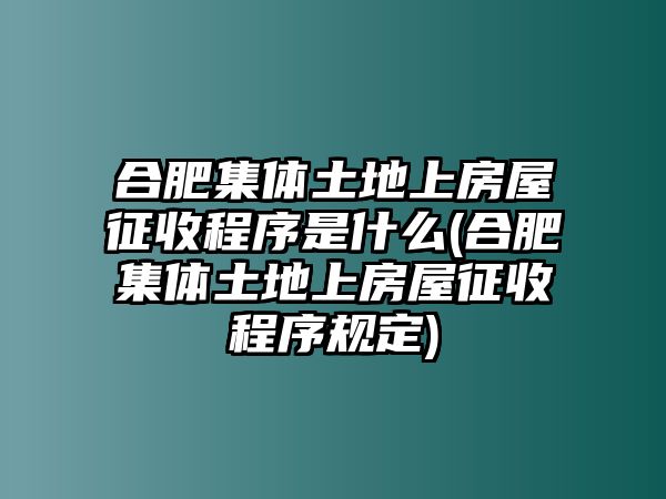 合肥集體土地上房屋征收程序是什么(合肥集體土地上房屋征收程序規定)