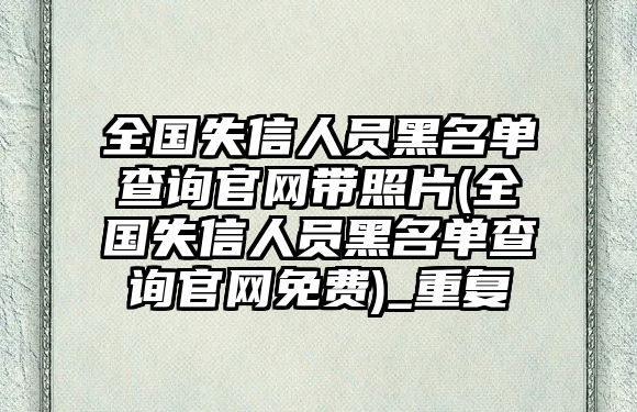 全國(guó)失信人員黑名單查詢官網(wǎng)帶照片(全國(guó)失信人員黑名單查詢官網(wǎng)免費(fèi))_重復(fù)