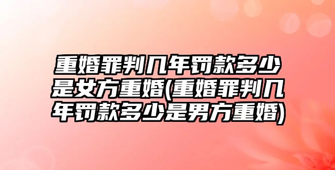 重婚罪判幾年罰款多少是女方重婚(重婚罪判幾年罰款多少是男方重婚)