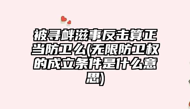 被尋釁滋事反擊算正當防衛么(無限防衛權的成立條件是什么意思)