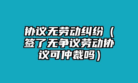 協議無勞動糾紛（簽了無爭議勞動協議可仲裁嗎）