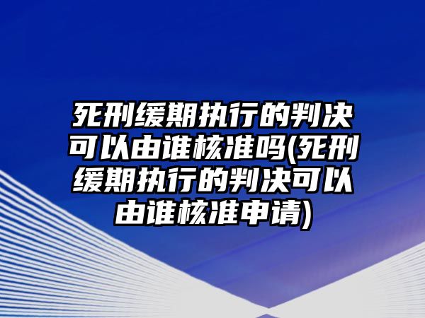 死刑緩期執行的判決可以由誰核準嗎(死刑緩期執行的判決可以由誰核準申請)