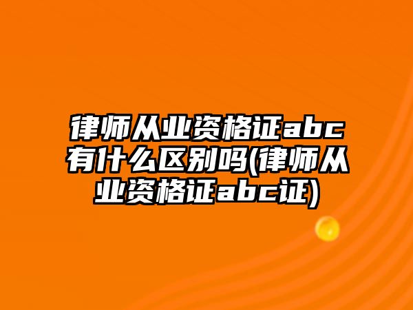 律師從業資格證abc有什么區別嗎(律師從業資格證abc證)