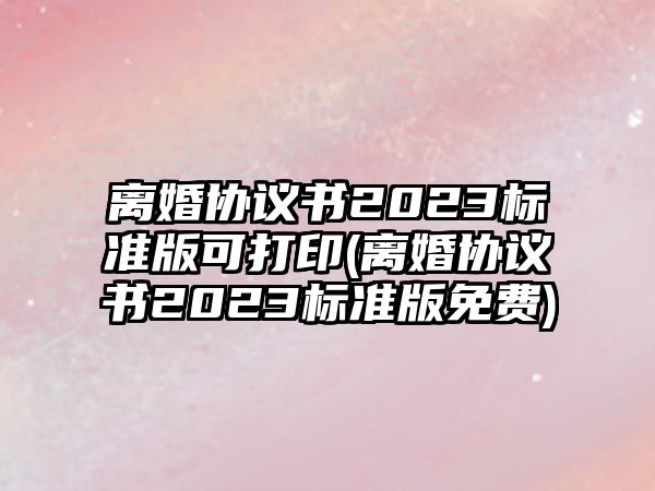 離婚協議書2023標準版可打印(離婚協議書2023標準版免費)