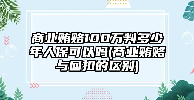 商業賄賂100萬判多少年人?？梢詥?商業賄賂與回扣的區別)