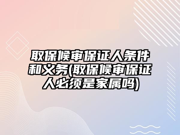 取保候審保證人條件和義務(取保候審保證人必須是家屬嗎)