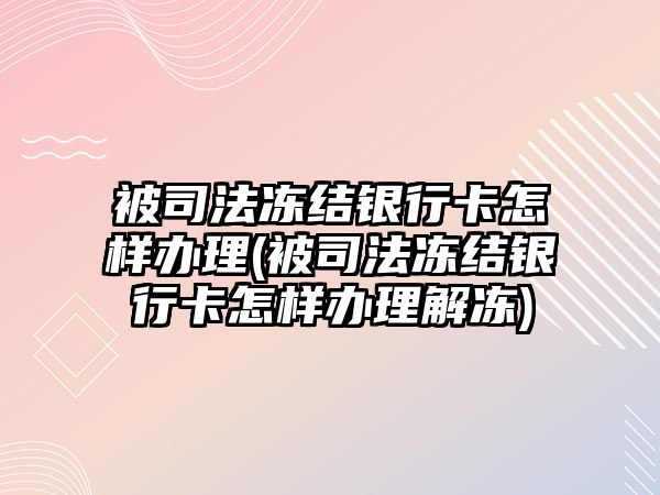 被司法凍結銀行卡怎樣辦理(被司法凍結銀行卡怎樣辦理解凍)