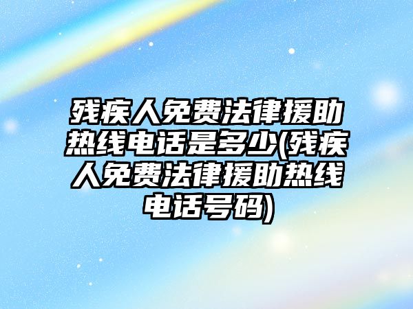 殘疾人免費法律援助熱線電話是多少(殘疾人免費法律援助熱線電話號碼)