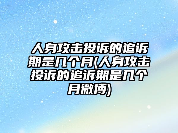 人身攻擊投訴的追訴期是幾個月(人身攻擊投訴的追訴期是幾個月微博)