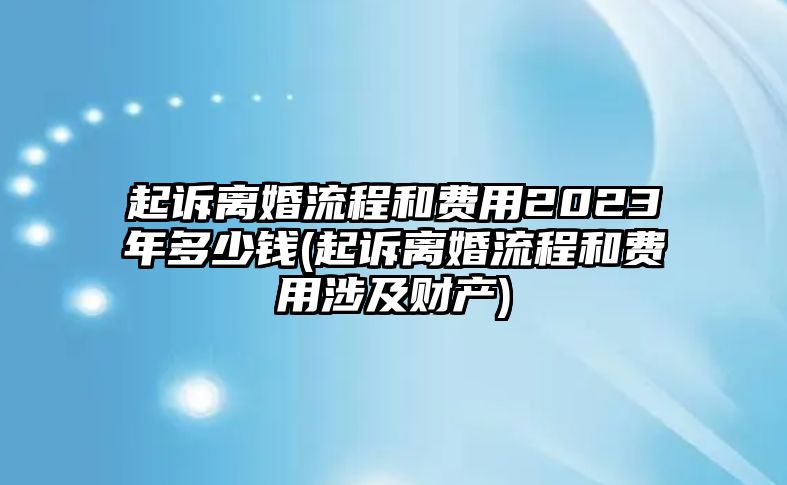 起訴離婚流程和費用2023年多少錢(起訴離婚流程和費用涉及財產)