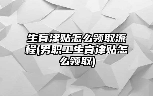 生育津貼怎么領(lǐng)取流程(男職工生育津貼怎么領(lǐng)取)