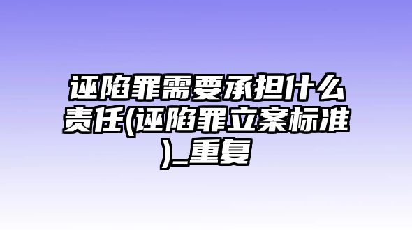 誣陷罪需要承擔(dān)什么責(zé)任(誣陷罪立案標準)_重復(fù)