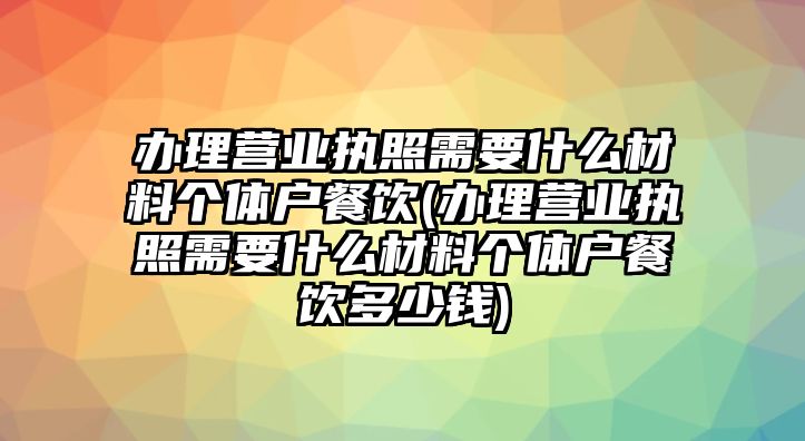 辦理營業執照需要什么材料個體戶餐飲(辦理營業執照需要什么材料個體戶餐飲多少錢)