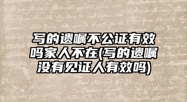 寫的遺囑不公證有效嗎家人不在(寫的遺囑沒有見證人有效嗎)