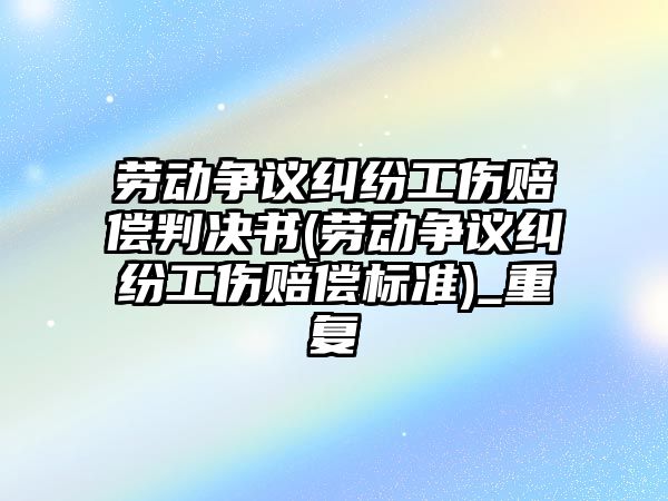 勞動爭議糾紛工傷賠償判決書(勞動爭議糾紛工傷賠償標準)_重復