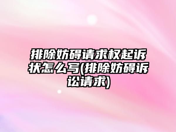 排除妨礙請求權起訴狀怎么寫(排除妨礙訴訟請求)