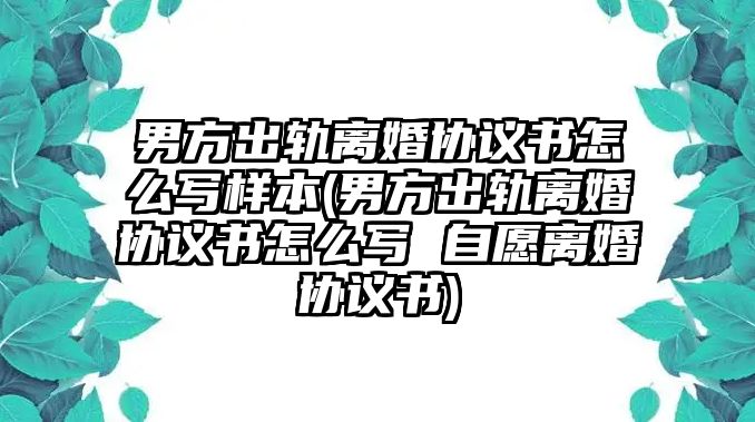 男方出軌離婚協議書怎么寫樣本(男方出軌離婚協議書怎么寫 自愿離婚協議書)