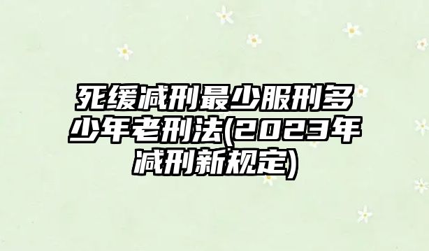 死緩減刑最少服刑多少年老刑法(2023年減刑新規定)