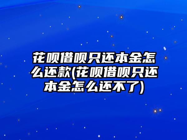 花唄借唄只還本金怎么還款(花唄借唄只還本金怎么還不了)