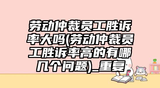 勞動仲裁員工勝訴率大嗎(勞動仲裁員工勝訴率高的有哪幾個問題)_重復(fù)