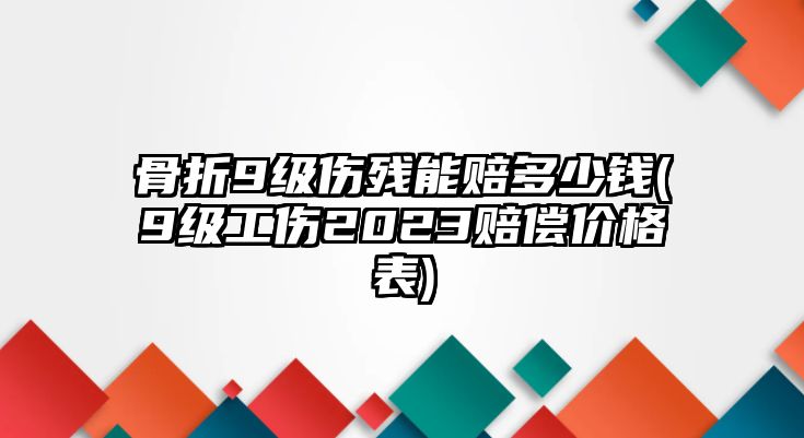 骨折9級傷殘能賠多少錢(9級工傷2023賠償價格表)