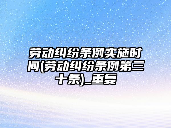 勞動糾紛條例實施時間(勞動糾紛條例第三十條)_重復