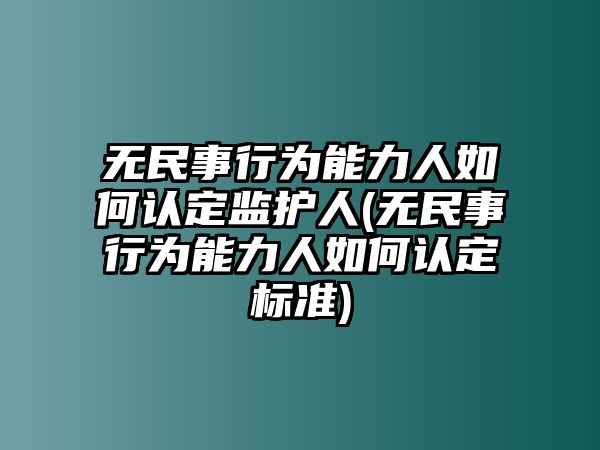 無民事行為能力人如何認定監(jiān)護人(無民事行為能力人如何認定標準)