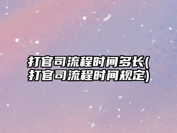 打官司流程時間多長(打官司流程時間規(guī)定)