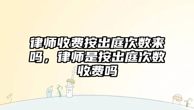 律師收費按出庭次數來嗎，律師是按出庭次數收費嗎