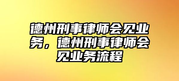 德州刑事律師會見業(yè)務(wù)，德州刑事律師會見業(yè)務(wù)流程