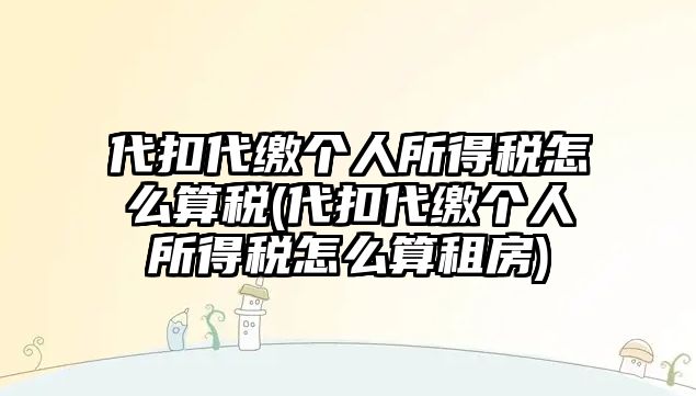 代扣代繳個人所得稅怎么算稅(代扣代繳個人所得稅怎么算租房)