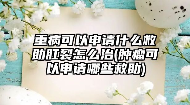 重病可以申請什么救助肛裂怎么治(腫瘤可以申請哪些救助)