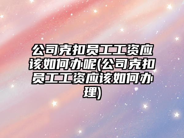 公司克扣員工工資應該如何辦呢(公司克扣員工工資應該如何辦理)