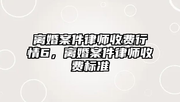 離婚案件律師收費行情6，離婚案件律師收費標準