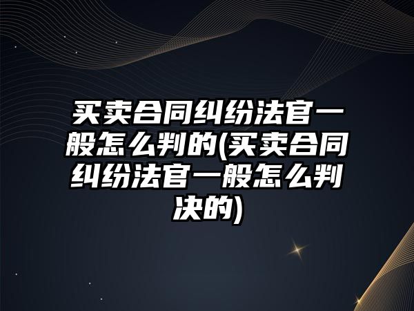 買賣合同糾紛法官一般怎么判的(買賣合同糾紛法官一般怎么判決的)