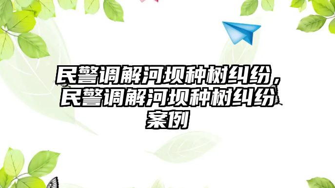 民警調解河壩種樹糾紛，民警調解河壩種樹糾紛案例